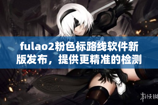 fulao2粉色标路线软件新版发布，提供更精准的检测服务