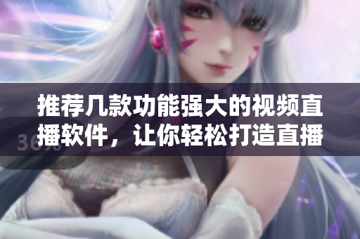 推荐几款功能强大的视频直播软件，让你轻松打造直播平台