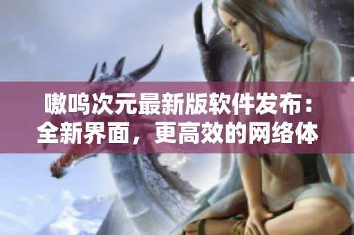 嗷呜次元最新版软件发布：全新界面，更高效的网络体验