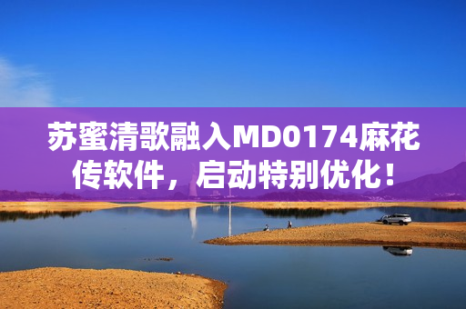 苏蜜清歌融入MD0174麻花传软件，启动特别优化！