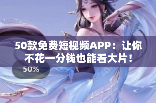 50款免费短视频APP：让你不花一分钱也能看大片！