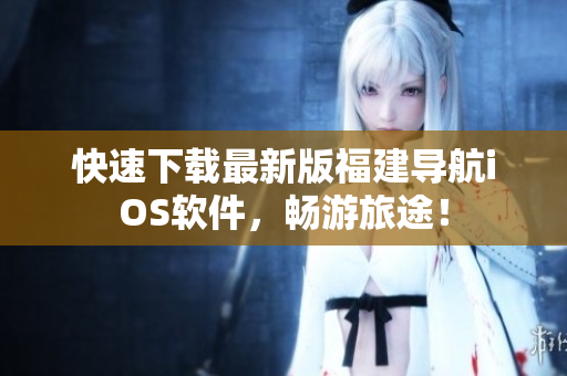 快速下载最新版福建导航iOS软件，畅游旅途！