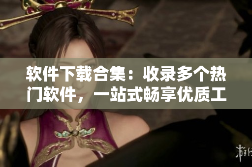 软件下载合集：收录多个热门软件，一站式畅享优质工具