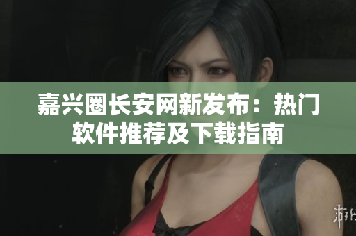 嘉兴圈长安网新发布：热门软件推荐及下载指南