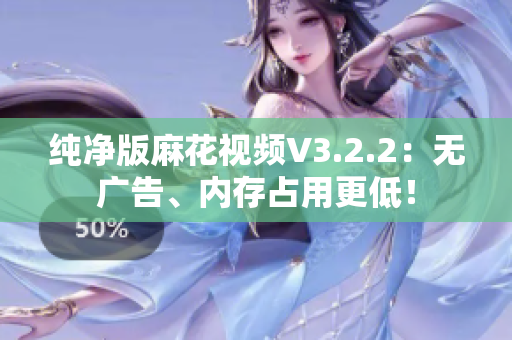 纯净版麻花视频V3.2.2：无广告、内存占用更低！
