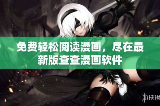 免费轻松阅读漫画，尽在最新版查查漫画软件