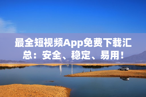 最全短视频App免费下载汇总：安全、稳定、易用！