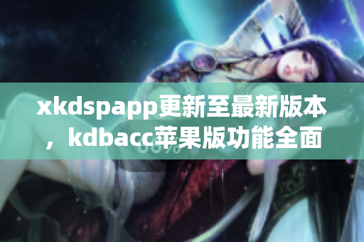 xkdspapp更新至最新版本，kdbacc苹果版功能全面升级