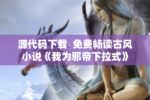 源代码下载  免费畅读古风小说《我为邪帝下拉式》