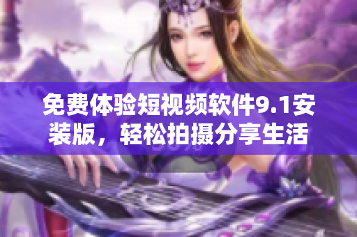 免费体验短视频软件9.1安装版，轻松拍摄分享生活