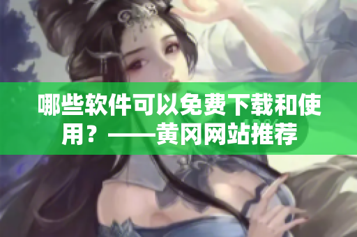 哪些软件可以免费下载和使用？——黄冈网站推荐