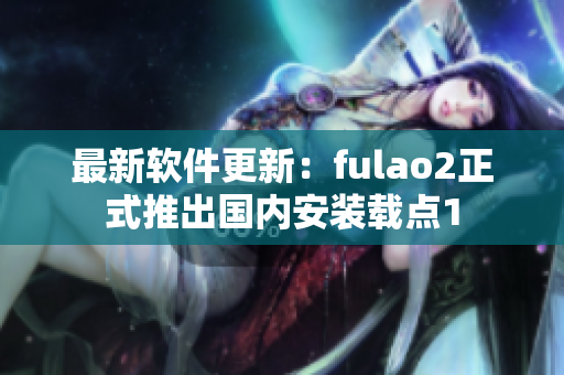 最新软件更新：fulao2正式推出国内安装载点1