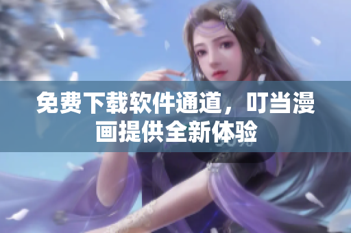 免费下载软件通道，叮当漫画提供全新体验