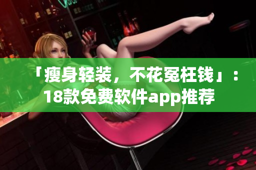 「瘦身轻装，不花冤枉钱」：18款免费软件app推荐