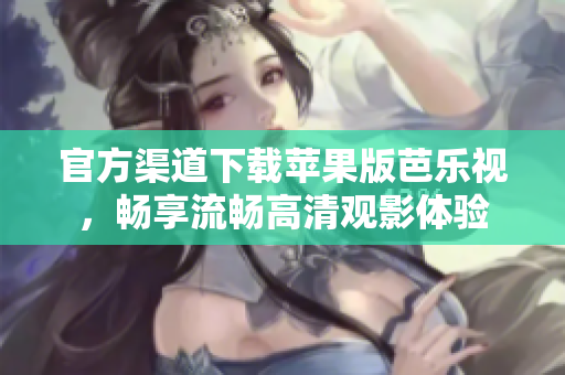 官方渠道下载苹果版芭乐视，畅享流畅高清观影体验