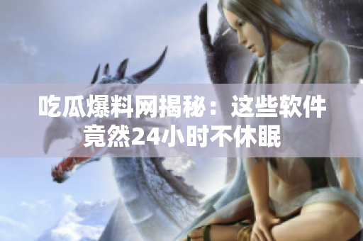 吃瓜爆料网揭秘：这些软件竟然24小时不休眠