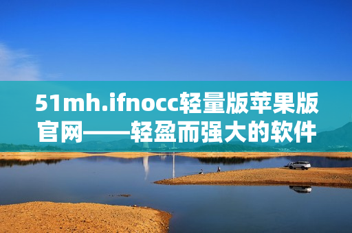 51mh.ifnocc轻量版苹果版官网——轻盈而强大的软件选择