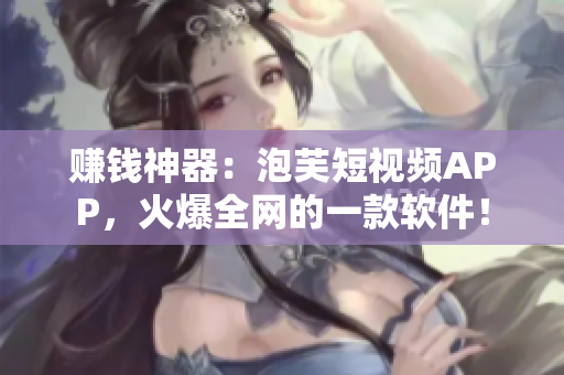 赚钱神器：泡芙短视频APP，火爆全网的一款软件！