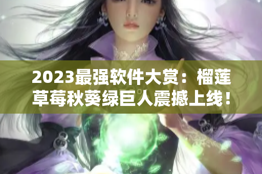 2023最强软件大赏：榴莲草莓秋葵绿巨人震撼上线！