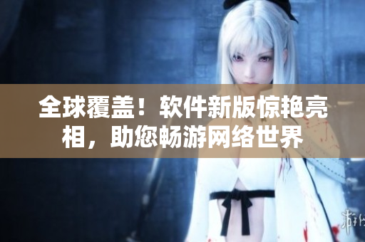 全球覆盖！软件新版惊艳亮相，助您畅游网络世界