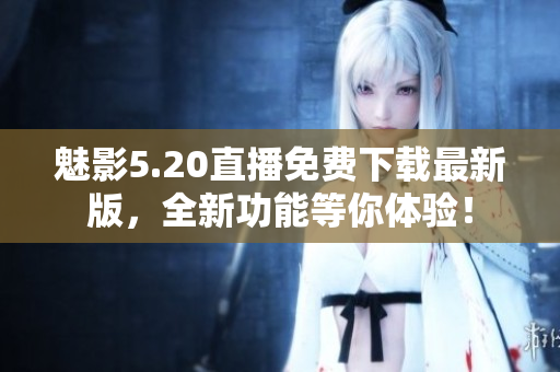 魅影5.20直播免费下载最新版，全新功能等你体验！