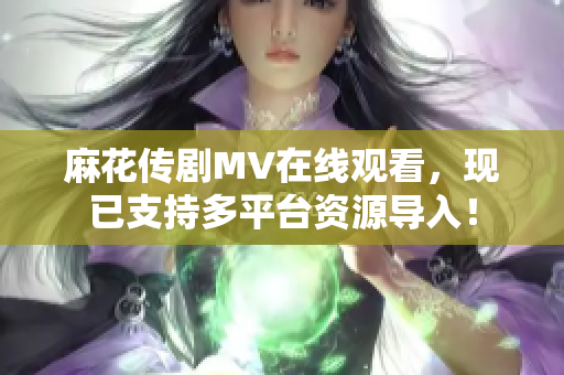 麻花传剧MV在线观看，现已支持多平台资源导入！