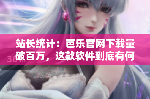 站长统计：芭乐官网下载量破百万，这款软件到底有何优势？