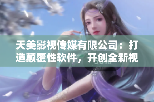 天美影视传媒有限公司：打造颠覆性软件，开创全新视听体验