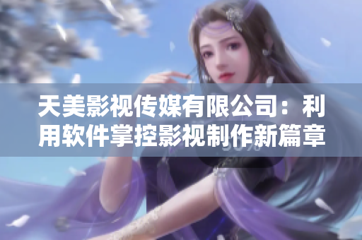天美影视传媒有限公司：利用软件掌控影视制作新篇章