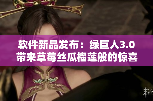 软件新品发布：绿巨人3.0带来草莓丝瓜榴莲般的惊喜体验