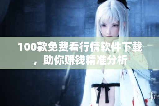 100款免费看行情软件下载，助你赚钱精准分析