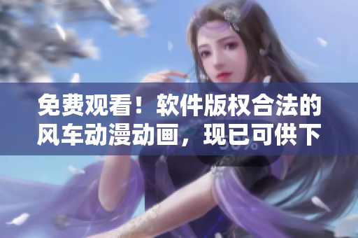 免费观看！软件版权合法的风车动漫动画，现已可供下载！