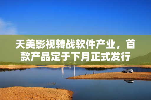 天美影视转战软件产业，首款产品定于下月正式发行