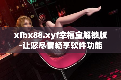 xfbx88.xyf幸福宝解锁版-让您尽情畅享软件功能
