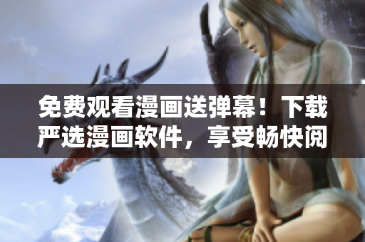 免费观看漫画送弹幕！下载严选漫画软件，享受畅快阅读体验！