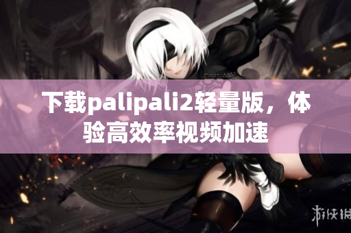 下载palipali2轻量版，体验高效率视频加速