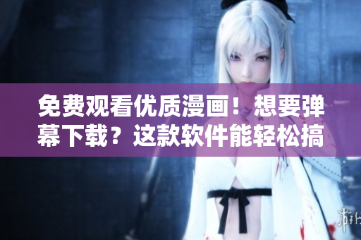 免费观看优质漫画！想要弹幕下载？这款软件能轻松搞定