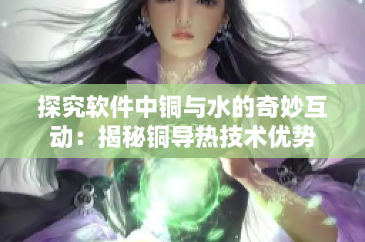 探究软件中铜与水的奇妙互动：揭秘铜导热技术优势