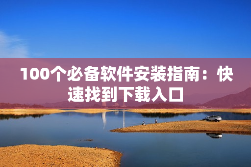 100个必备软件安装指南：快速找到下载入口
