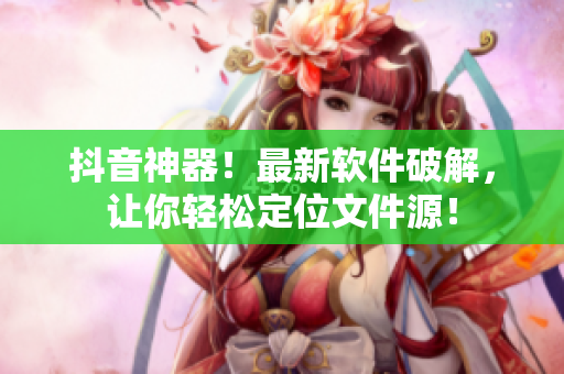 抖音神器！最新软件破解，让你轻松定位文件源！