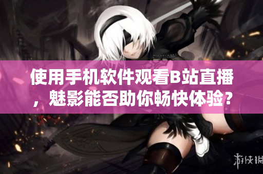 使用手机软件观看B站直播，魅影能否助你畅快体验？