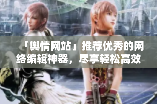 「舆情网站」推荐优秀的网络编辑神器，尽享轻松高效写作！