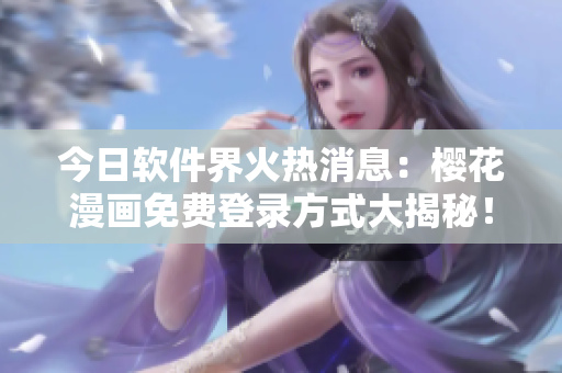 今日软件界火热消息：樱花漫画免费登录方式大揭秘！