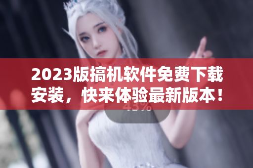 2023版搞机软件免费下载安装，快来体验最新版本！