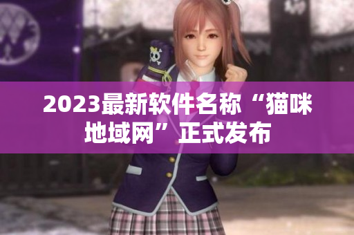 2023最新软件名称“猫咪地域网”正式发布
