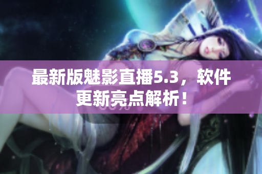 最新版魅影直播5.3，软件更新亮点解析！