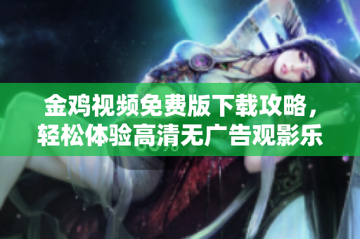 金鸡视频免费版下载攻略，轻松体验高清无广告观影乐趣！
