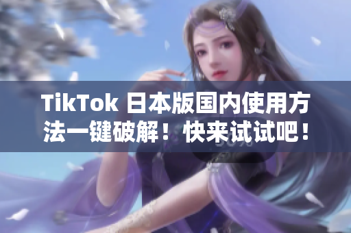 TikTok 日本版国内使用方法一键破解！快来试试吧！