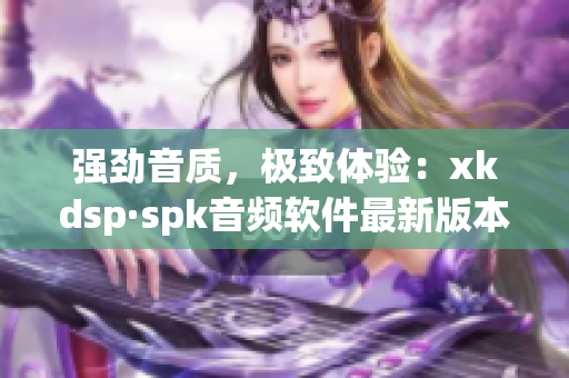 强劲音质，极致体验：xkdsp·spk音频软件最新版本发布(1)
