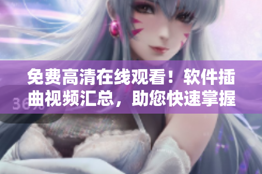 免费高清在线观看！软件插曲视频汇总，助您快速掌握操作技巧！